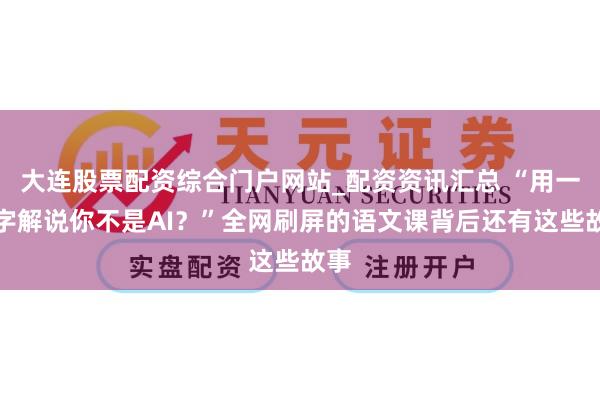 大连股票配资综合门户网站_配资资讯汇总 “用一个字解说你不是AI？”全网刷屏的语文课背后还有这些故事