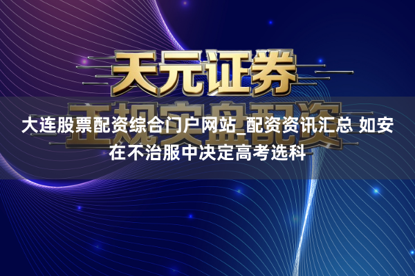 大连股票配资综合门户网站_配资资讯汇总 如安在不治服中决定高考选科