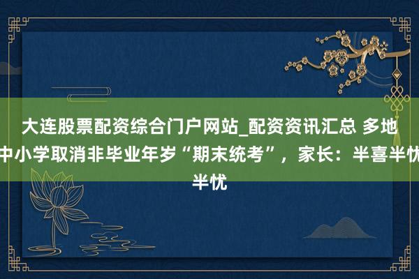 大连股票配资综合门户网站_配资资讯汇总 多地中小学取消非毕业年岁“期末统考”，家长：半喜半忧
