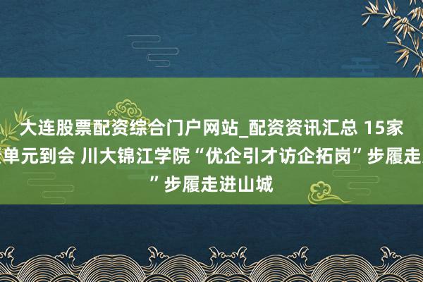 大连股票配资综合门户网站_配资资讯汇总 15家企功绩单元到会 川大锦江学院“优企引才访企拓岗”步履走进山城
