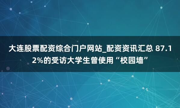 大连股票配资综合门户网站_配资资讯汇总 87.12%的受访大学生曾使用“校园墙”