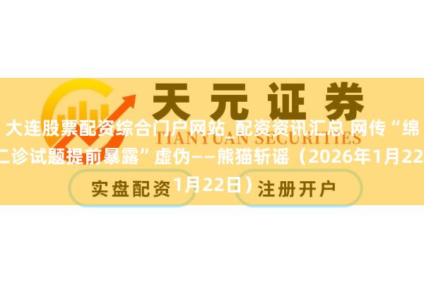 大连股票配资综合门户网站_配资资讯汇总 网传“绵阳二诊试题提前暴露”虚伪——熊猫斩谣（2026年1月22日）