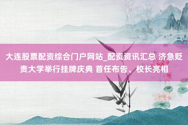 大连股票配资综合门户网站_配资资讯汇总 济急贬责大学举行挂牌庆典 首任布告、校长亮相
