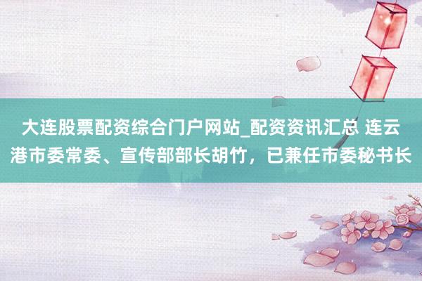 大连股票配资综合门户网站_配资资讯汇总 连云港市委常委、宣传部部长胡竹，已兼任市委秘书长