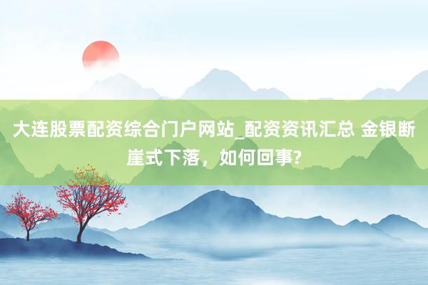 大连股票配资综合门户网站_配资资讯汇总 金银断崖式下落，如何回事?