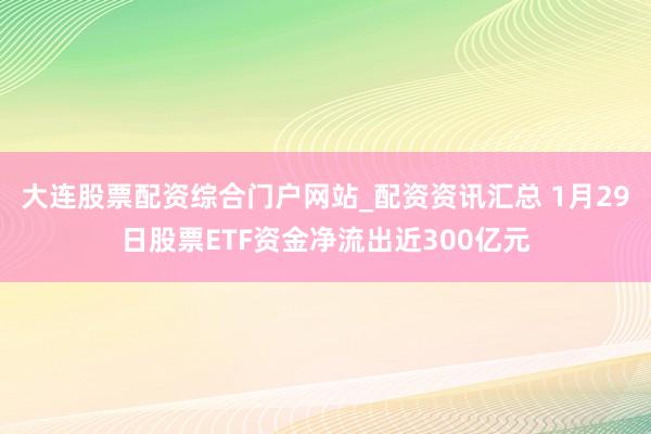 大连股票配资综合门户网站_配资资讯汇总 1月29日股票ETF资金净流出近300亿元