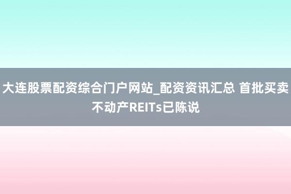 大连股票配资综合门户网站_配资资讯汇总 首批买卖不动产REITs已陈说