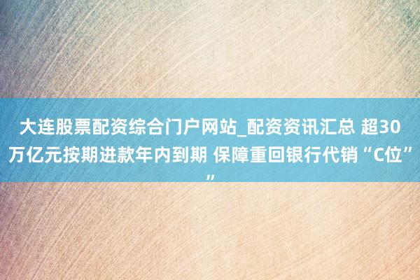 大连股票配资综合门户网站_配资资讯汇总 超30万亿元按期进款年内到期 保障重回银行代销“C位”
