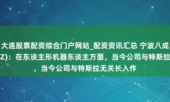 大连股票配资综合门户网站_配资资讯汇总 宁波八成(300998.SZ)：在东谈主形机器东谈主方面，当今公司与特斯拉无关长入作