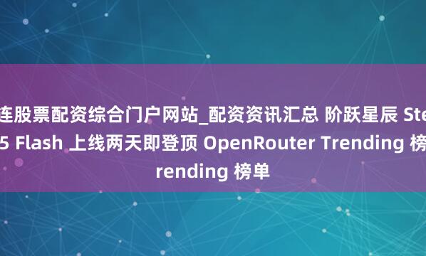 大连股票配资综合门户网站_配资资讯汇总 阶跃星辰 Step 3.5 Flash 上线两天即登顶 OpenRouter Trending 榜单