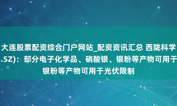 大连股票配资综合门户网站_配资资讯汇总 西陇科学(002584.SZ)：部分电子化学品、硝酸银、银粉等产物可用于光伏限制