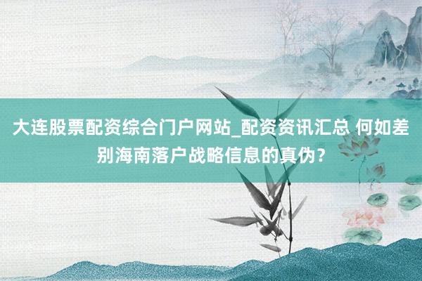 大连股票配资综合门户网站_配资资讯汇总 何如差别海南落户战略信息的真伪？
