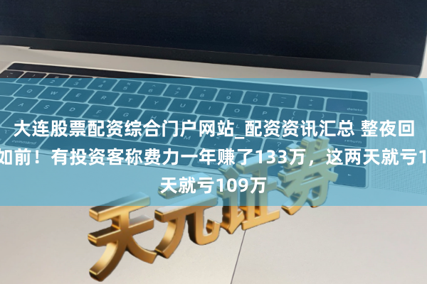 大连股票配资综合门户网站_配资资讯汇总 整夜回到自如前！有投资客称费力一年赚了133万，这两天就亏109万