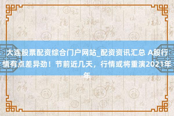 大连股票配资综合门户网站_配资资讯汇总 A股行情有点差异劲！节前近几天，行情或将重演2021年