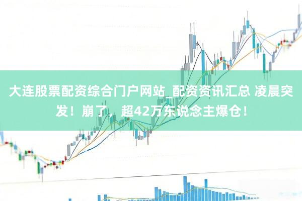 大连股票配资综合门户网站_配资资讯汇总 凌晨突发！崩了，超42万东说念主爆仓！