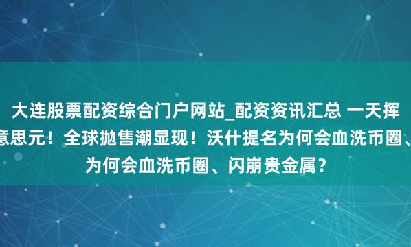 大连股票配资综合门户网站_配资资讯汇总 一天挥发6.5万亿好意思元！全球抛售潮显现！沃什提名为何会血洗币圈、闪崩贵金属？