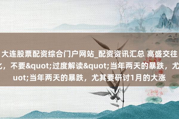 大连股票配资综合门户网站_配资资讯汇总 高盛交往员：大逻辑莫得变化，不要"过度解读"当年两天的暴跌，尤其要研讨1月的大涨