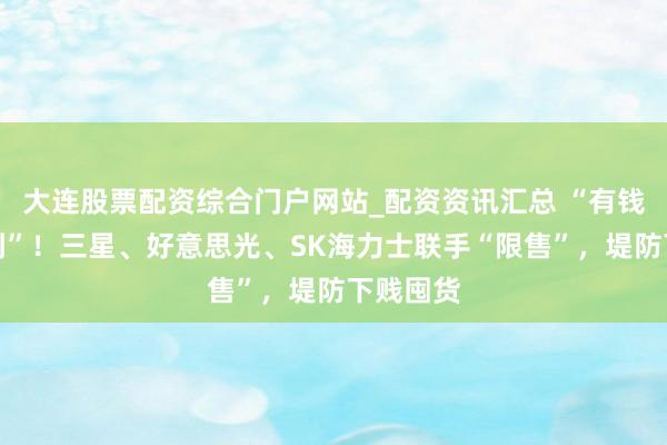 大连股票配资综合门户网站_配资资讯汇总 “有钱也买不到”！三星、好意思光、SK海力士联手“限售”，堤防下贱囤货