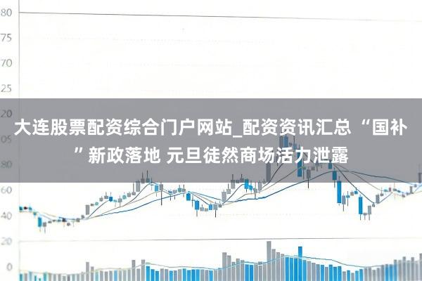 大连股票配资综合门户网站_配资资讯汇总 “国补”新政落地 元旦徒然商场活力泄露