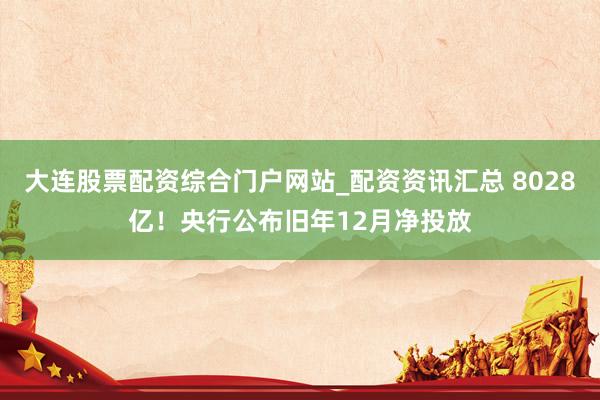 大连股票配资综合门户网站_配资资讯汇总 8028亿！央行公布旧年12月净投放