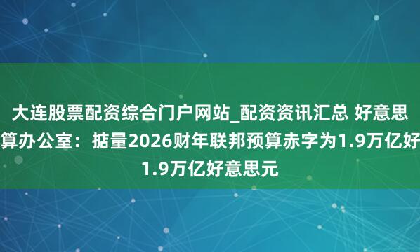 大连股票配资综合门户网站_配资资讯汇总 好意思国会预算办公室：掂量2026财年联邦预算赤字为1.9万亿好意思元