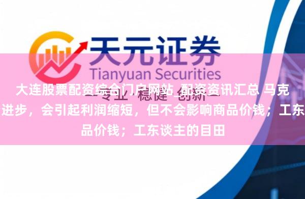 大连股票配资综合门户网站_配资资讯汇总 马克念念：工资进步，会引起利润缩短，但不会影响商品价钱；工东谈主的目田