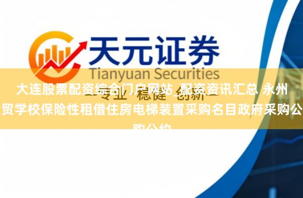 大连股票配资综合门户网站_配资资讯汇总 永州工贸学校保险性租借住房电梯装置采购名目政府采购公约