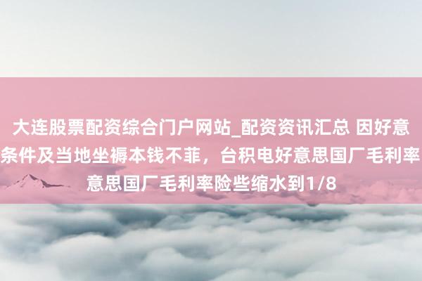 大连股票配资综合门户网站_配资资讯汇总 因好意思“原土制造”条件及当地坐褥本钱不菲，台积电好意思国厂毛利率险些缩水到1/8