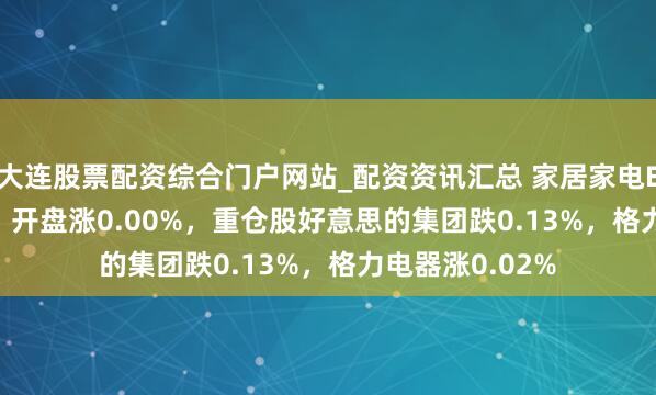 大连股票配资综合门户网站_配资资讯汇总 家居家电ETF（515730）开盘涨0.00%，重仓股好意思的集团跌0.13%，格力电器涨0.02%