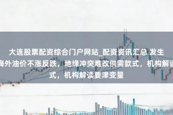 大连股票配资综合门户网站_配资资讯汇总 发生了什么？海外油价不涨反跌，地缘冲突难改供需款式，机构解读要津变量
