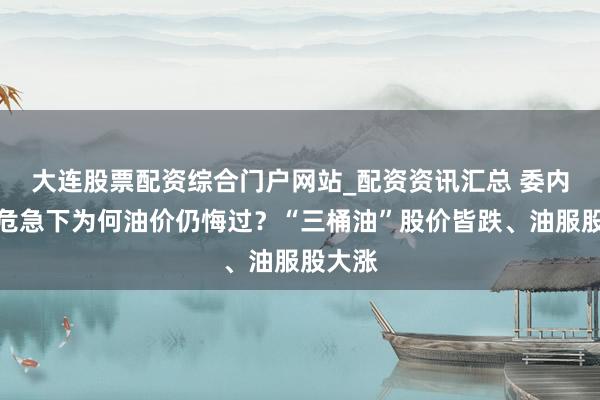 大连股票配资综合门户网站_配资资讯汇总 委内瑞拉危急下为何油价仍悔过？“三桶油”股价皆跌、油服股大涨