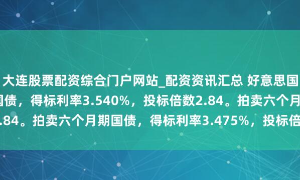 大连股票配资综合门户网站_配资资讯汇总 好意思国财政部拍卖三个月期国债，得标利率3.540%，投标倍数2.84。拍卖六个月期国债，得标利率3.475%，投标倍数2.38。