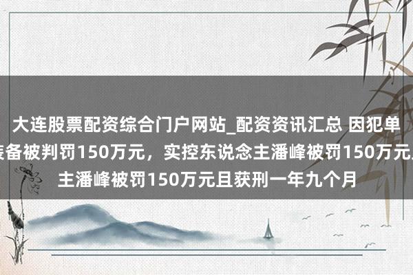 大连股票配资综合门户网站_配资资讯汇总 因犯单元贿赂罪，捷强装备被判罚150万元，实控东说念主潘峰被罚150万元且获刑一年九个月