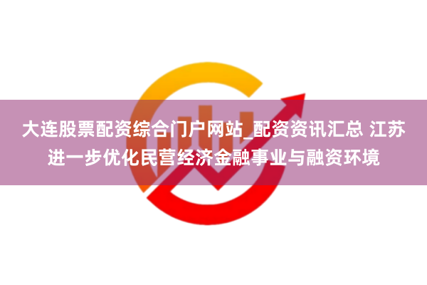 大连股票配资综合门户网站_配资资讯汇总 江苏进一步优化民营经济金融事业与融资环境