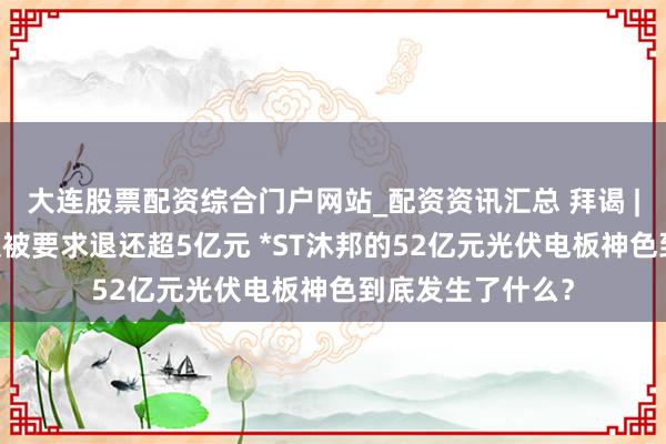 大连股票配资综合门户网站_配资资讯汇总 拜谒 | 退市危境当头又被要求退还超5亿元 *ST沐邦的52亿元光伏电板神色到底发生了什么？
