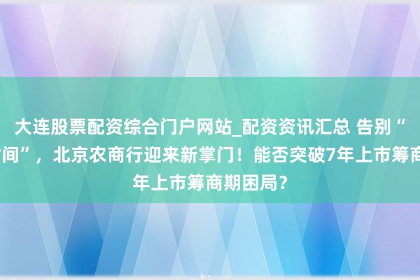 大连股票配资综合门户网站_配资资讯汇总 告别“关文杰时间”，北京农商行迎来新掌门！能否突破7年上市筹商期困局？