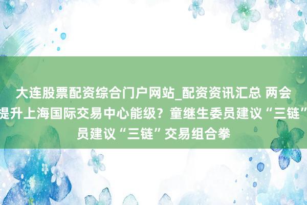 大连股票配资综合门户网站_配资资讯汇总 两会对话｜若何提升上海国际交易中心能级？童继生委员建议“三链”交易组合拳