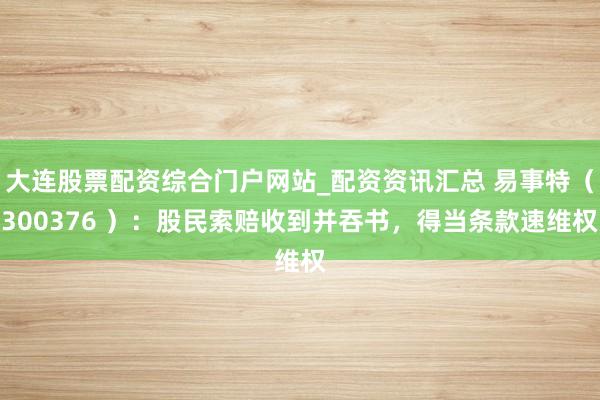 大连股票配资综合门户网站_配资资讯汇总 易事特（300376 ）：股民索赔收到并吞书，得当条款速维权
