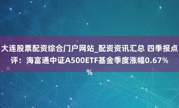 大连股票配资综合门户网站_配资资讯汇总 四季报点评：海富通中证A500ETF基金季度涨幅0.67%