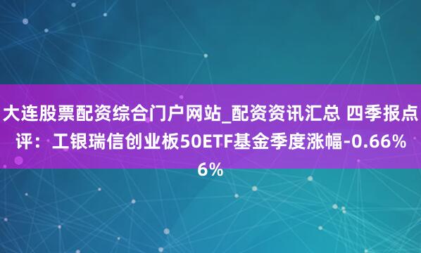 大连股票配资综合门户网站_配资资讯汇总 四季报点评：工银瑞信创业板50ETF基金季度涨幅-0.66%