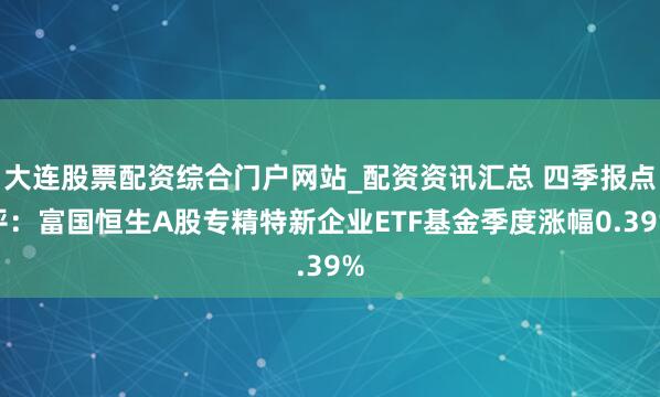 大连股票配资综合门户网站_配资资讯汇总 四季报点评：富国恒生A股专精特新企业ETF基金季度涨幅0.39%