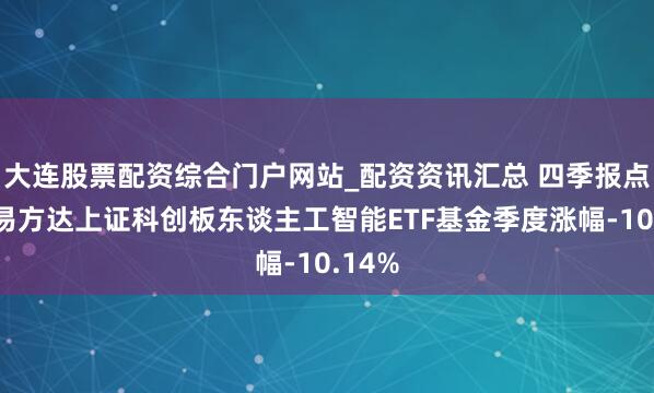 大连股票配资综合门户网站_配资资讯汇总 四季报点评：易方达上证科创板东谈主工智能ETF基金季度涨幅-10.14%