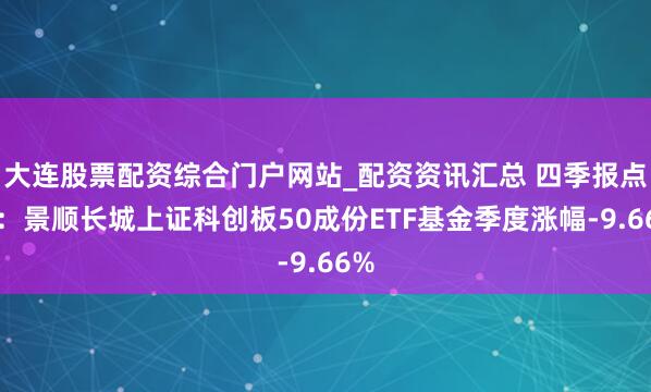 大连股票配资综合门户网站_配资资讯汇总 四季报点评：景顺长城上证科创板50成份ETF基金季度涨幅-9.66%