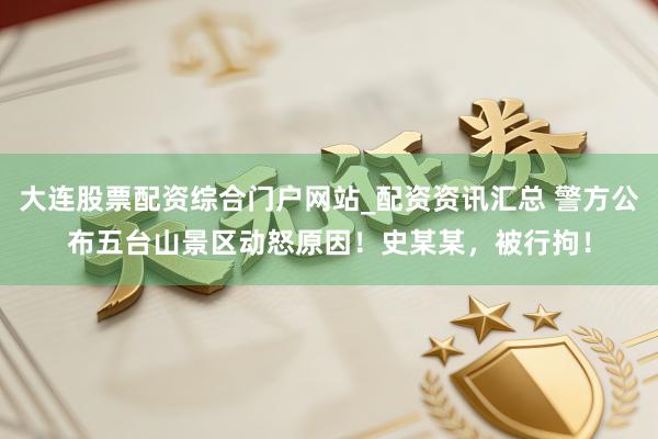 大连股票配资综合门户网站_配资资讯汇总 警方公布五台山景区动怒原因！史某某，被行拘！