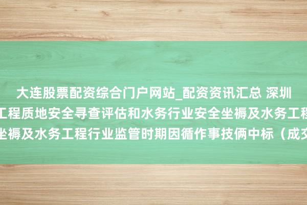 大连股票配资综合门户网站_配资资讯汇总 深圳瑞捷中标：光明区水务工程质地安全寻查评估和水务行业安全坐褥及水务工程行业监管时期因循作事技俩中标（成交）效力公告