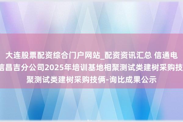大连股票配资综合门户网站_配资资讯汇总 信通电子中标：中国电信昌吉分公司2025年培训基地相聚测试类建树采购技俩-询比成果公示