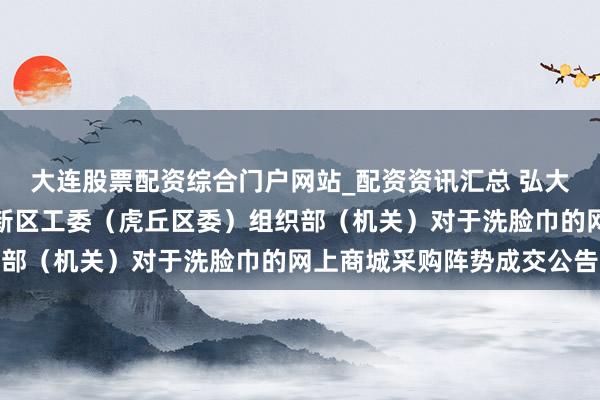 大连股票配资综合门户网站_配资资讯汇总 弘大股份中标：中共苏州高新区工委（虎丘区委）组织部（机关）对于洗脸巾的网上商城采购阵势成交公告
