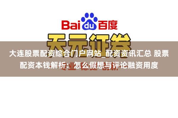 大连股票配资综合门户网站_配资资讯汇总 股票配资本钱解析：怎么假想与评论融资用度