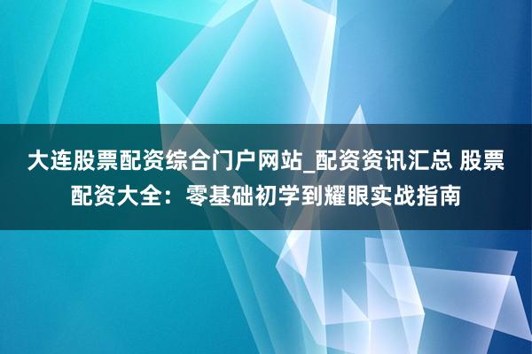 大连股票配资综合门户网站_配资资讯汇总 股票配资大全：零基础初学到耀眼实战指南