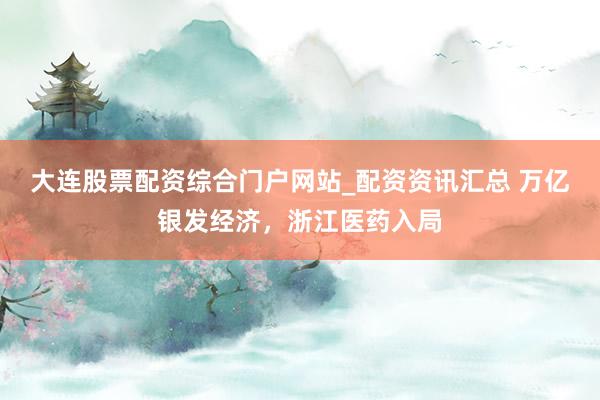 大连股票配资综合门户网站_配资资讯汇总 万亿银发经济，浙江医药入局